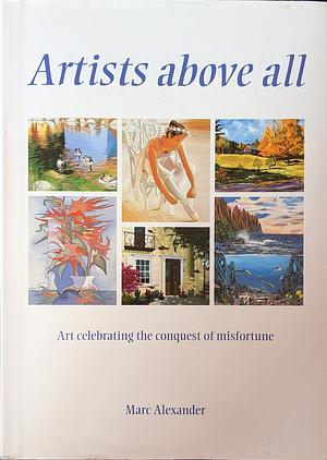 Artists Above All: Men and Women who Triumphed Over Adversity Through Their Art by Marc Alexander