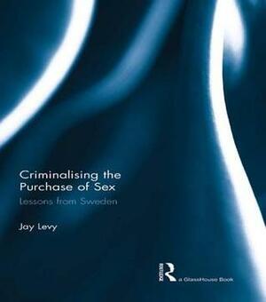 Criminalising the Purchase of Sex: Lessons from Sweden by Jay Levy