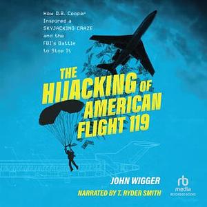 The Hijacking of American Flight 119: How D. B. Cooper Inspired a Skyjacking Craze and the FBI's Battle to Stop It by John Wigger