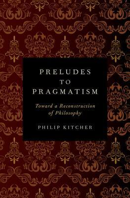 Preludes to Pragmatism: Toward a Reconstruction of Philosophy by Philip Kitcher