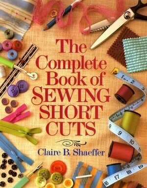 The Complete Book Of Sewing Shortcuts by Claire B. Shaeffer