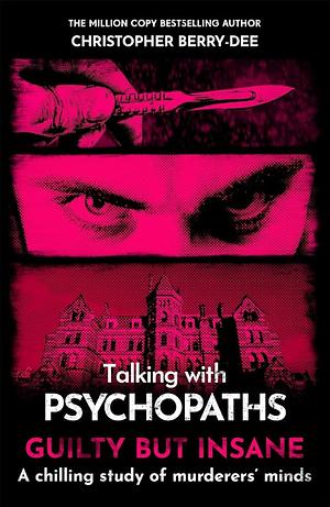 Talking with Psychopaths and Savages: Guilty But Insane by Christopher Berry-Dee