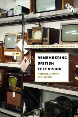Remembering British Television: Audience, Archive and Industry by Joanne Garde-Hansen, Kristyn Gorton