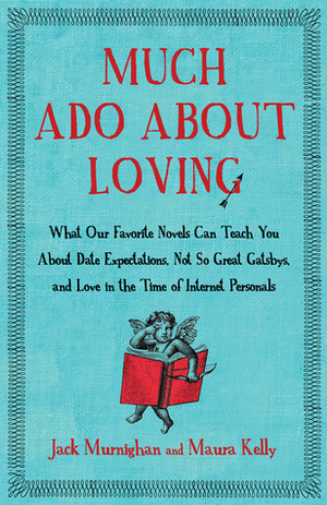Much Ado About Loving: What Our Favorite Novels Can Teach You About Date Expectations, Not So-Great Gatsbys, and Love in the Time of Internet Personals by Jack Murnighan, Maura Kelly