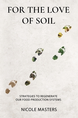 For the Love of Soil: Strategies to Regenerate Our Food Production Systems by Nicole Masters