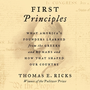 First Principles: What America's Founders Learned from the Greeks and Romans and How That Shaped Our Country by Thomas E. Ricks