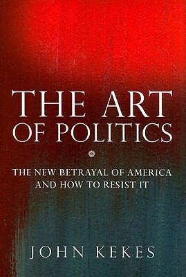 The Art of Politics: The New Betrayal of America and How to Resist It by John Kekes