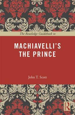 The Routledge Guidebook to Machiavelli's the Prince by John T. Scott