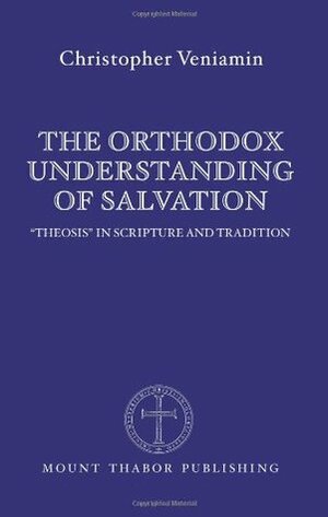 The Orthodox Understanding of Salvation: Theosis in Scripture and Tradition by Christopher Veniamin