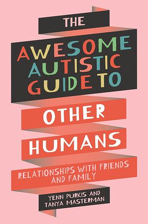 The Awesome Autistic Guide to Other Humans: Relationships with Friends and Family by Yenn Purkis, Tanya Masterman