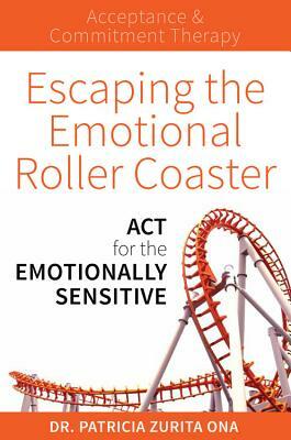 Escaping the Emotional Roller Coaster: ACT for the Emotionally Sensitive by Patricia Zurita Ona