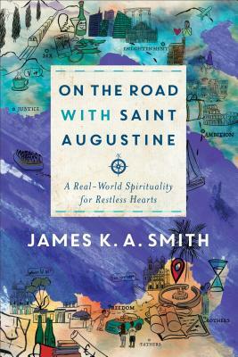 On the Road with Saint Augustine: A Real-World Spirituality for Restless Hearts by James K.A. Smith