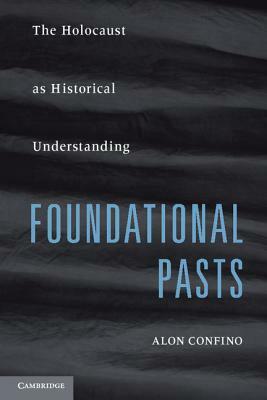 Foundational Pasts: The Holocaust as Historical Understanding by Alon Confino