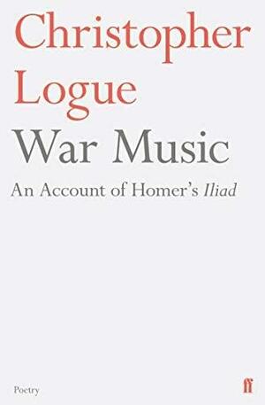 War Music: An Account of Homer's Iliad by Christopher Reid, Christopher Logue