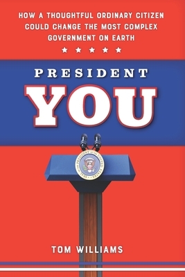 President You: How a Thoughtful Ordinary Citizen Could Change the Most Complex Government on Earth by Tom Williams