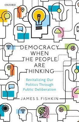 Democracy When the People Are Thinking: Revitalizing Our Politics Through Public Deliberation by James S. Fishkin