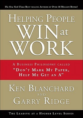 Helping People Win at Work: A Business Philosophy Called don\'t Mark My Paper, Help Me Get an A by Kenneth H. Blanchard, Garry Ridge