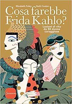 Cosa farebbe Frida Kahlo?: Lezioni di vita da cinquanta donne coraggiose by Beth Coates, Elizabeth Foley