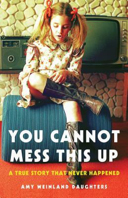 You Cannot Mess This Up: A True Story That Never Happened by Amy Weinland Daughters