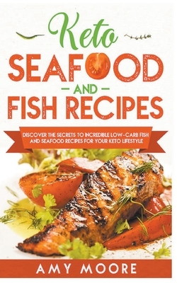 Keto Seafood and Fish Recipes Discover the Secrets to Incredible Low-Carb Fish and Seafood Recipes for Your Keto Lifestyle by Amy Moore