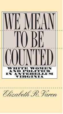 We Mean to Be Counted: White Women and Politics in Antebellum Virginia by Elizabeth R. Varon