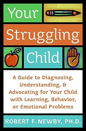 Your Struggling Child: A Guide to Diagnosing, Understanding, and Advocating for Your Child with Learning, Behavior, or Emotional Problem by Robert F. Newby, Lynn Sonberg