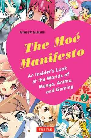 The Moe Manifesto: An Insider's Look at the Worlds of Manga, Anime, and Gaming by Patrick W. Galbraith