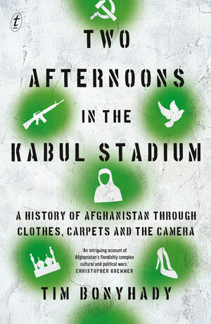 Two Afternoons in the Kabul Stadium: A History of Afghanistan Through Clothes, Carpets and the Camera by Tim Bonyhady