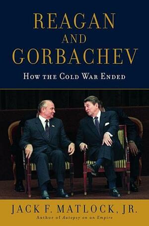 Reagan and Gorbachev: How the Cold War Ended by Jack F. Matlock Jr.