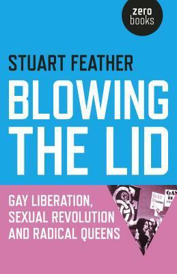 Blowing the Lid: Gay Liberation, Sexual Revolution and Radical Queens by Stuart Feather