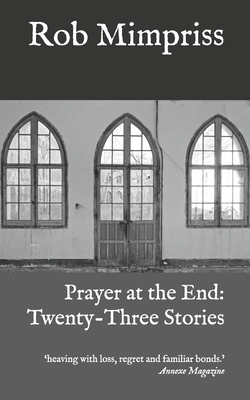 Prayer at the End: Twenty-Three Stories by Rob Mimpriss