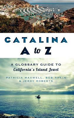 Catalina A to Z: A Glossary Guide to California's Island Jewel by Bob Rhein, Jerry Roberts, Pat Maxwell