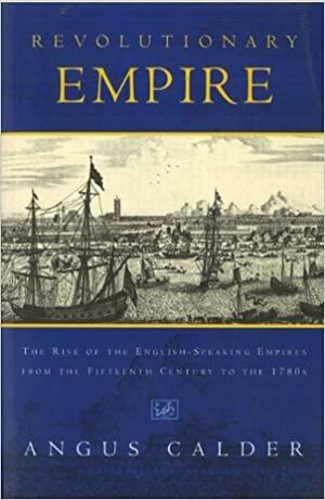 Revolutionary Empire: The Rise of the English-Speaking Empire from the Fifteenth Century to the 1780s by Angus Calder