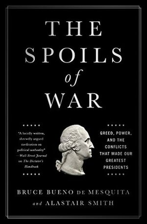The Spoils of War: Greed, Power, and the Conflicts That Made Our Greatest Presidents by Alastair Smith, Bruce Bueno de Mesquita