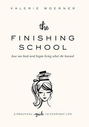 The Finishing School: How one book nerd began living what she learned by Valerie Woerner, Valerie Woerner