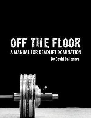 Off The Floor: A Manual for Deadlift Domination by David Dellanave