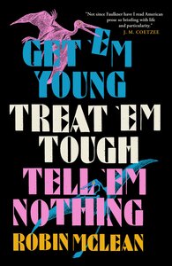 Get 'em Young, Treat 'em Tough, Tell 'em Nothing by Robin McLean
