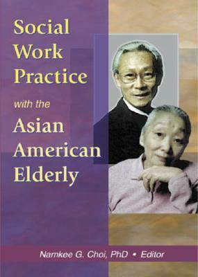 Social Work Practice with the Asian American Elderly by Namkee G. Choi