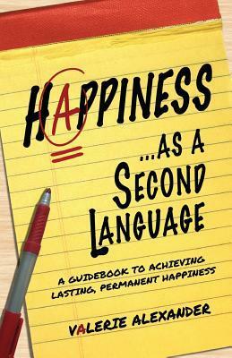 Happiness as a Second Language: A Guidebook to Achieving Lasting Permanent by Valerie Alexander