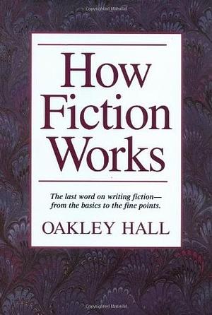 How Fiction Works: The Last Word on Writing Fiction, from Basics to the Fine Points by Oakley Hall, Oakley Hall