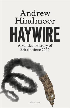 Haywire: A Political History of Britain Since 2000 by Andrew Hindmoor