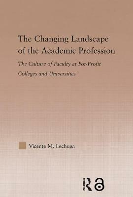 The Changing Landscape of the Academic Profession: The Culture of Faculty at For-Profit Colleges and Universities by Vicente M. Lechuga