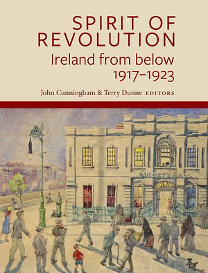 Spirit of Revolution: Ireland from Below, 1917-1923 by Terry Dunne, John Cunningham