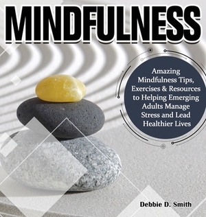 Mindfulness: Amazing Mindfulness Tips, Exercises & Resources to Helping Emerging Adults Manage Stress and Lead Healthier Lives by Debbie Smith