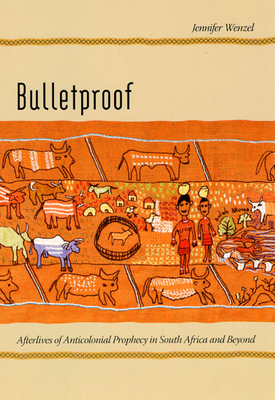 Bulletproof: Afterlives of Anticolonial Prophecy in South Africa and Beyond by Jennifer Wenzel