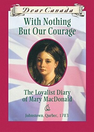 With Nothing But Our Courage: The Loyalist Diary of Mary MacDonald by Karleen Bradford