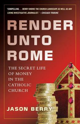 Render Unto Rome: The Secret Life of Money in the Catholic Church by Jason Berry