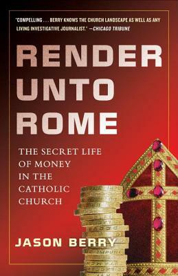 Render Unto Rome: The Secret Life of Money in the Catholic Church by Jason Berry