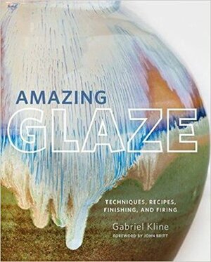 Amazing Glaze: Techniques, Recipes, Finishing, and Firing by Gabriel Kline