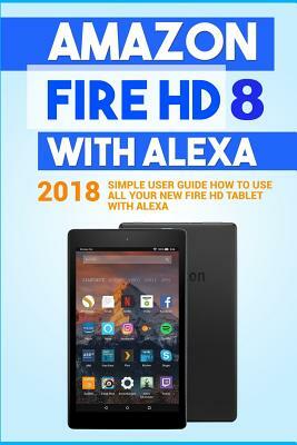 Amazon Fire HD 8 with Alexa: 2018 Simple User Guide How To Use All Your New Fire HD Tablet With Alexa by Alexa Embury